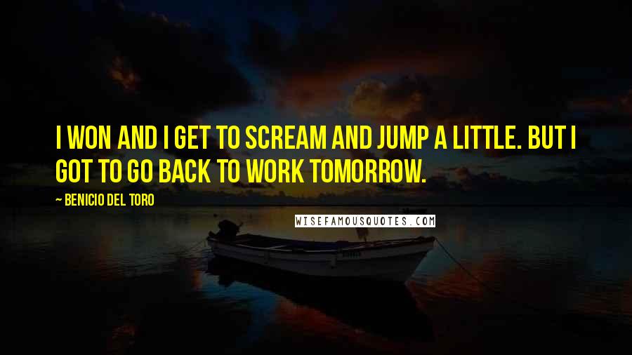 Benicio Del Toro Quotes: I won and I get to scream and jump a little. But I got to go back to work tomorrow.