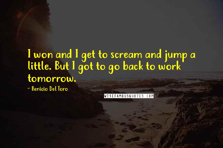 Benicio Del Toro Quotes: I won and I get to scream and jump a little. But I got to go back to work tomorrow.