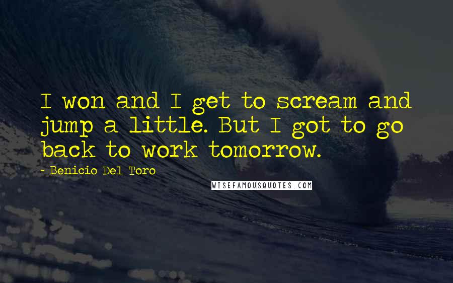 Benicio Del Toro Quotes: I won and I get to scream and jump a little. But I got to go back to work tomorrow.