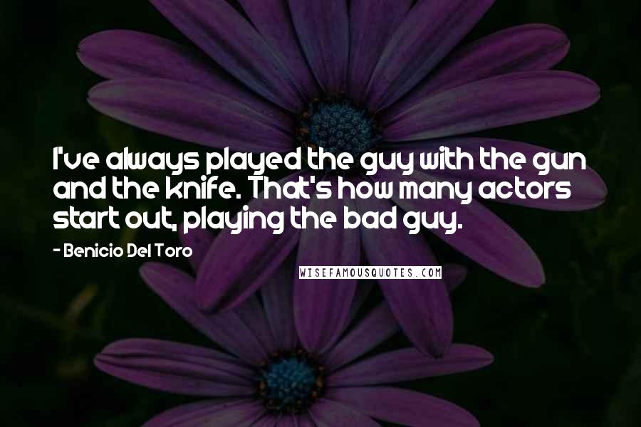 Benicio Del Toro Quotes: I've always played the guy with the gun and the knife. That's how many actors start out, playing the bad guy.