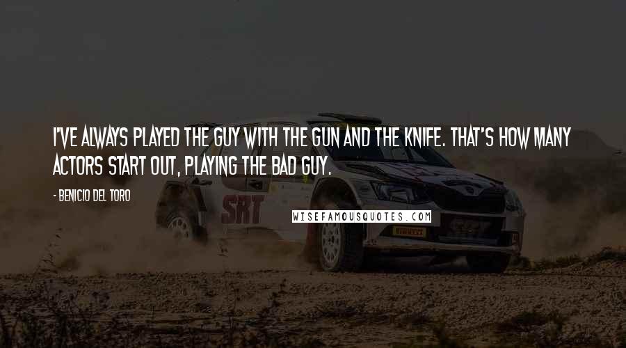 Benicio Del Toro Quotes: I've always played the guy with the gun and the knife. That's how many actors start out, playing the bad guy.