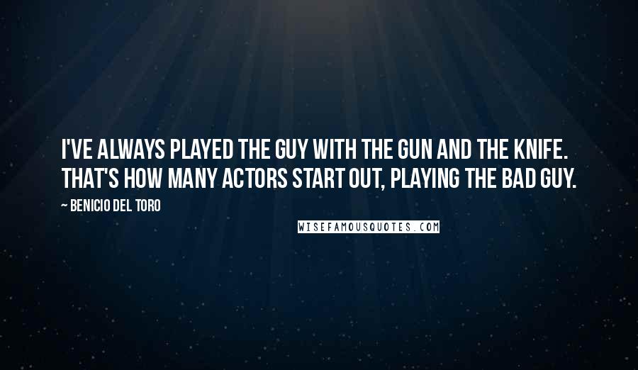 Benicio Del Toro Quotes: I've always played the guy with the gun and the knife. That's how many actors start out, playing the bad guy.