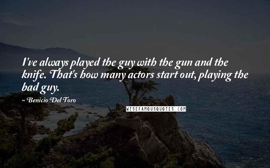 Benicio Del Toro Quotes: I've always played the guy with the gun and the knife. That's how many actors start out, playing the bad guy.