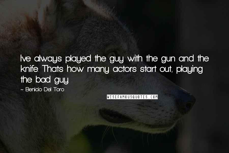 Benicio Del Toro Quotes: I've always played the guy with the gun and the knife. That's how many actors start out, playing the bad guy.