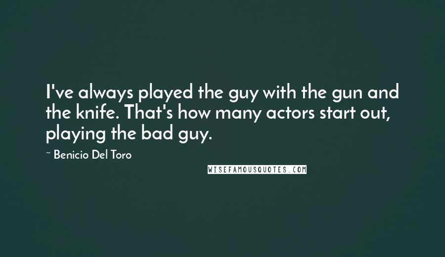 Benicio Del Toro Quotes: I've always played the guy with the gun and the knife. That's how many actors start out, playing the bad guy.