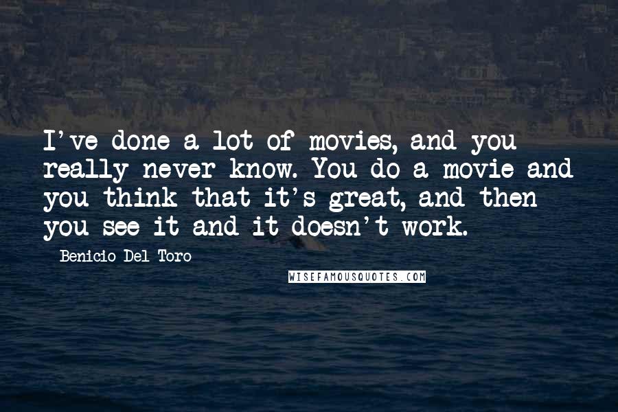 Benicio Del Toro Quotes: I've done a lot of movies, and you really never know. You do a movie and you think that it's great, and then you see it and it doesn't work.