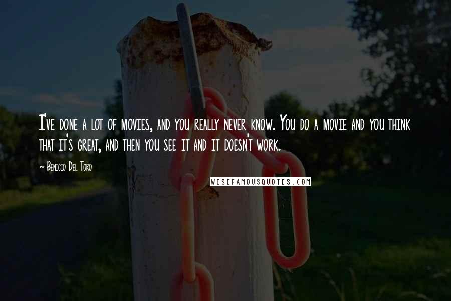 Benicio Del Toro Quotes: I've done a lot of movies, and you really never know. You do a movie and you think that it's great, and then you see it and it doesn't work.