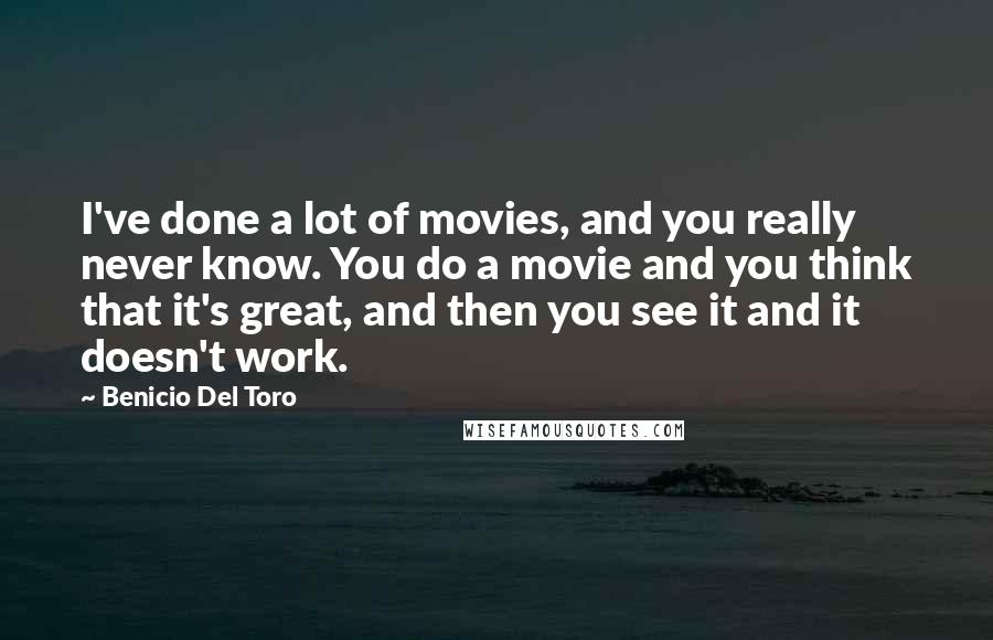 Benicio Del Toro Quotes: I've done a lot of movies, and you really never know. You do a movie and you think that it's great, and then you see it and it doesn't work.