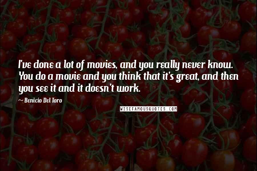 Benicio Del Toro Quotes: I've done a lot of movies, and you really never know. You do a movie and you think that it's great, and then you see it and it doesn't work.