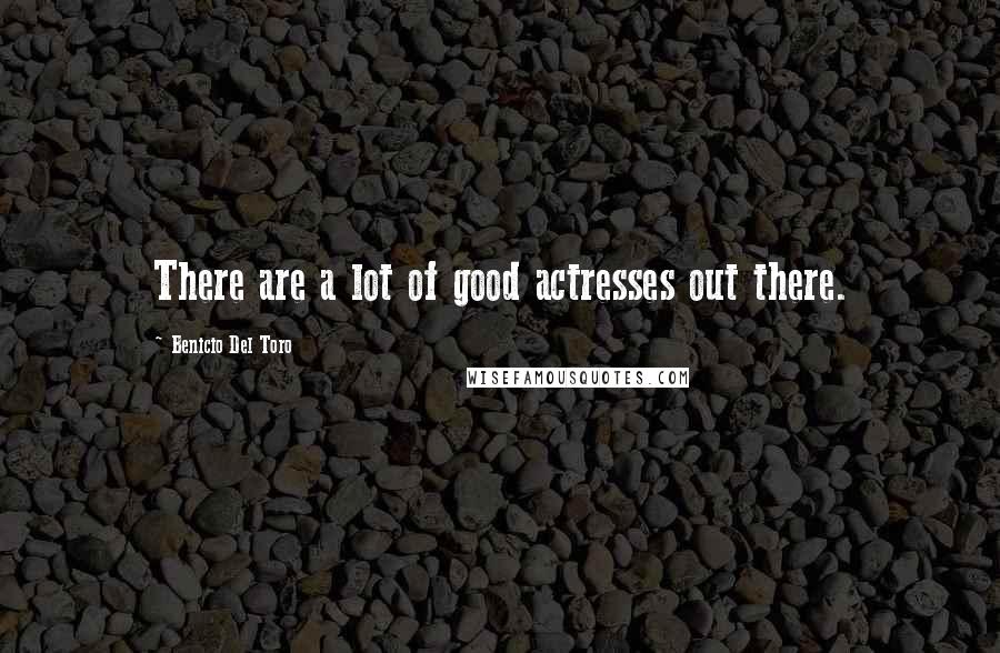 Benicio Del Toro Quotes: There are a lot of good actresses out there.