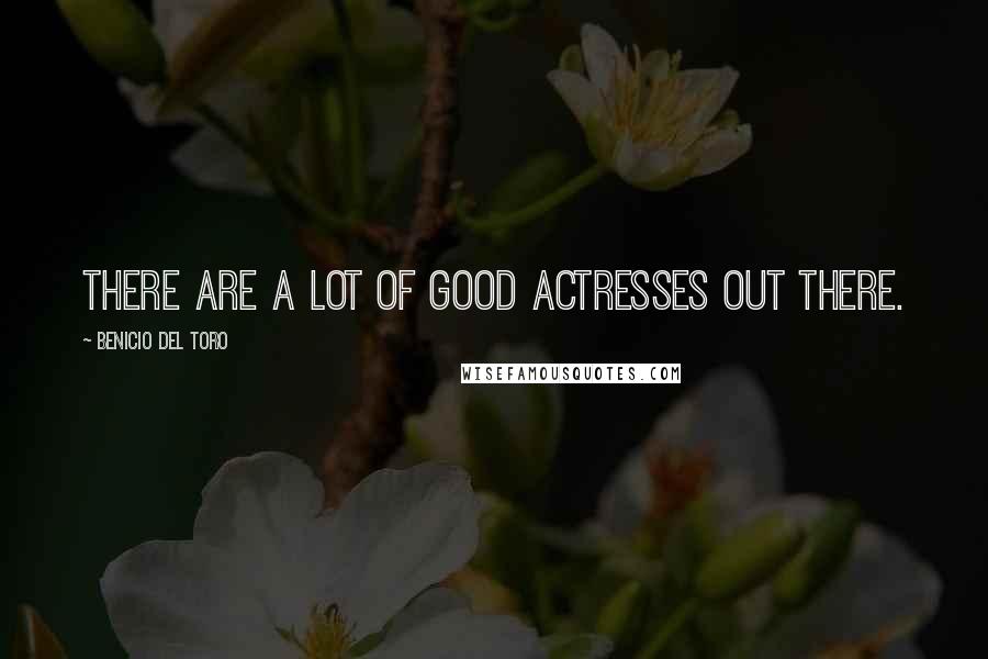 Benicio Del Toro Quotes: There are a lot of good actresses out there.