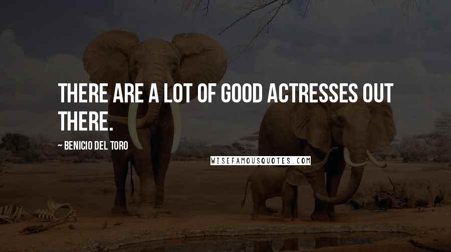 Benicio Del Toro Quotes: There are a lot of good actresses out there.