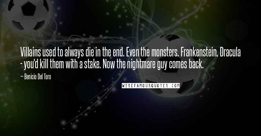 Benicio Del Toro Quotes: Villains used to always die in the end. Even the monsters. Frankenstein, Dracula - you'd kill them with a stake. Now the nightmare guy comes back.