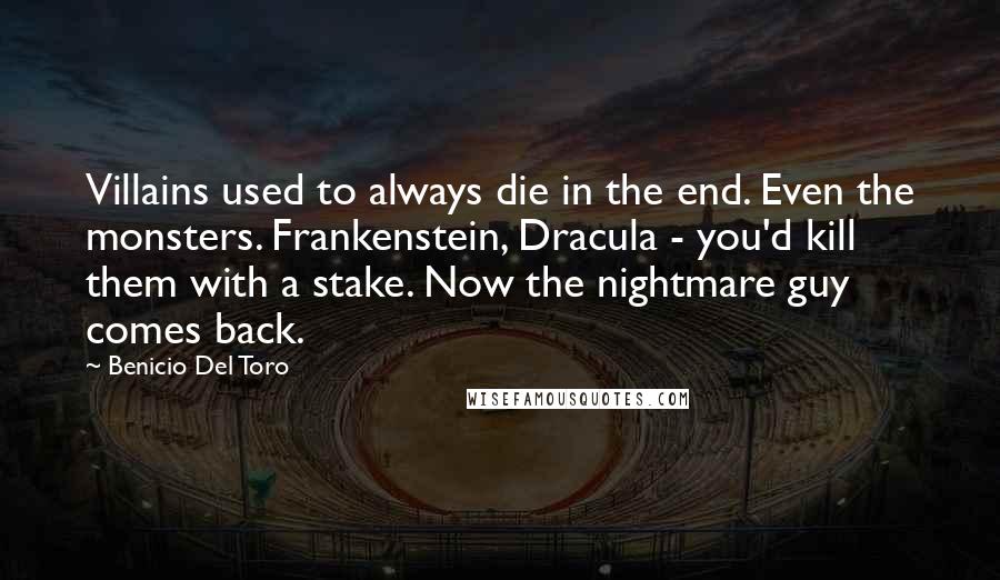 Benicio Del Toro Quotes: Villains used to always die in the end. Even the monsters. Frankenstein, Dracula - you'd kill them with a stake. Now the nightmare guy comes back.