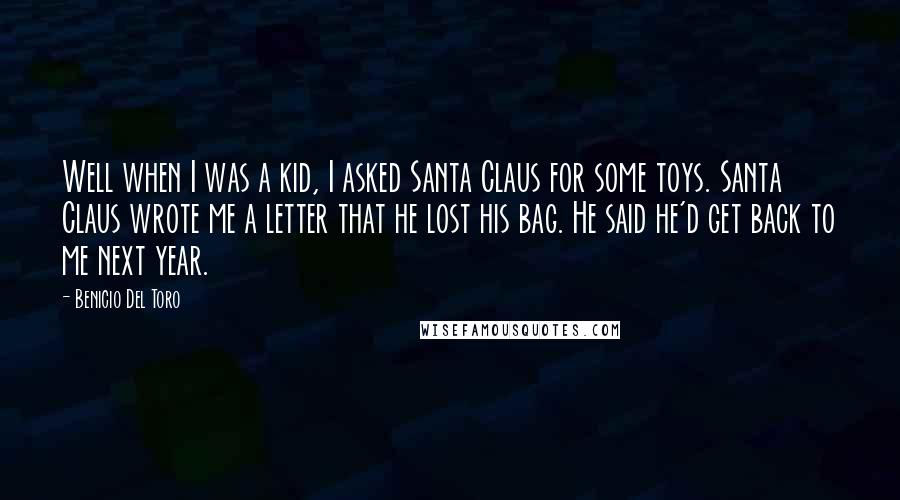 Benicio Del Toro Quotes: Well when I was a kid, I asked Santa Claus for some toys. Santa Claus wrote me a letter that he lost his bag. He said he'd get back to me next year.