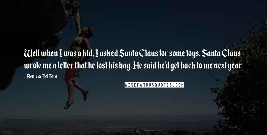 Benicio Del Toro Quotes: Well when I was a kid, I asked Santa Claus for some toys. Santa Claus wrote me a letter that he lost his bag. He said he'd get back to me next year.