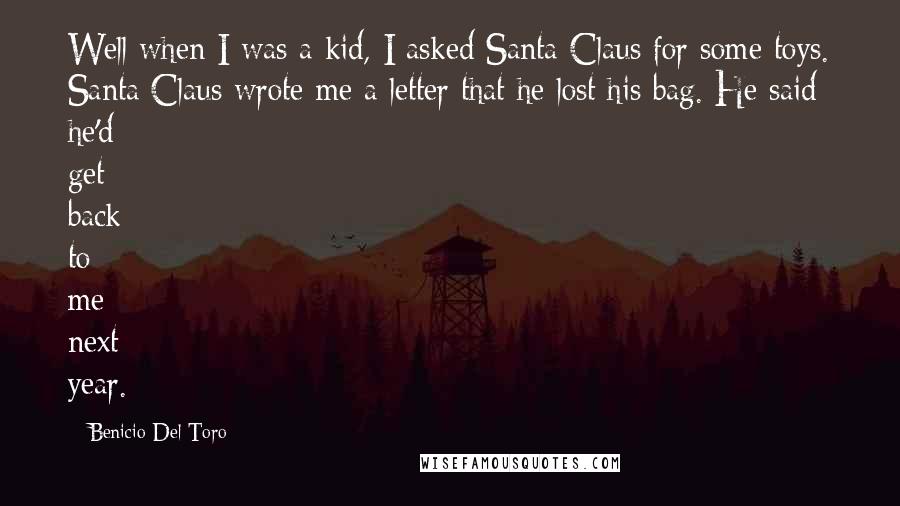 Benicio Del Toro Quotes: Well when I was a kid, I asked Santa Claus for some toys. Santa Claus wrote me a letter that he lost his bag. He said he'd get back to me next year.