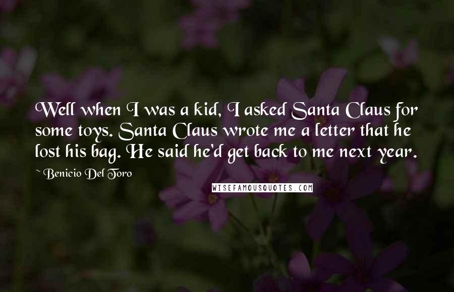 Benicio Del Toro Quotes: Well when I was a kid, I asked Santa Claus for some toys. Santa Claus wrote me a letter that he lost his bag. He said he'd get back to me next year.