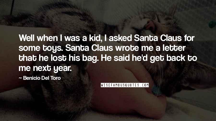 Benicio Del Toro Quotes: Well when I was a kid, I asked Santa Claus for some toys. Santa Claus wrote me a letter that he lost his bag. He said he'd get back to me next year.