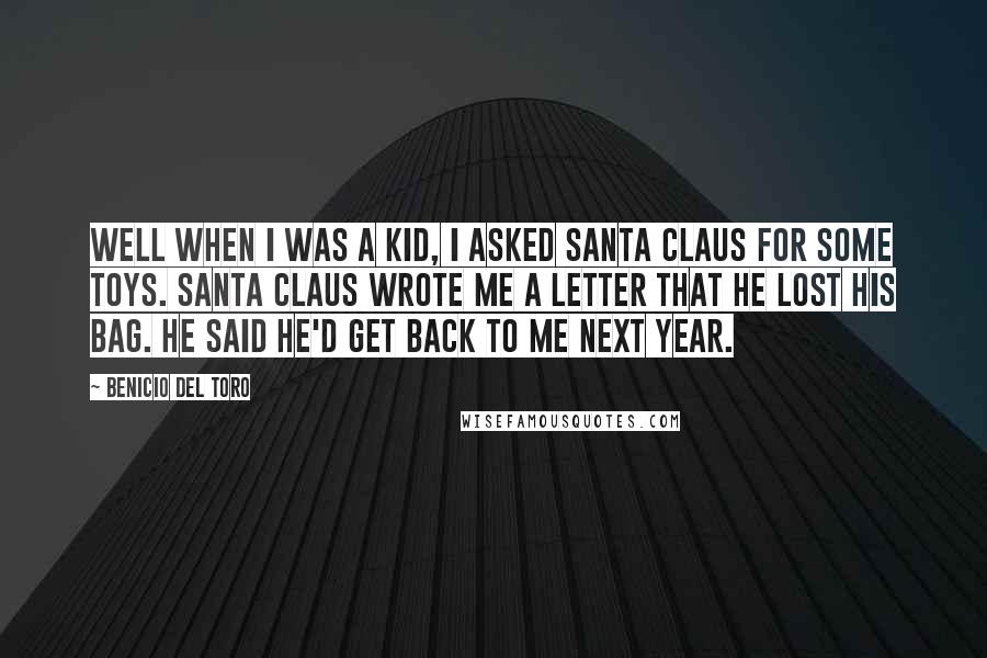 Benicio Del Toro Quotes: Well when I was a kid, I asked Santa Claus for some toys. Santa Claus wrote me a letter that he lost his bag. He said he'd get back to me next year.