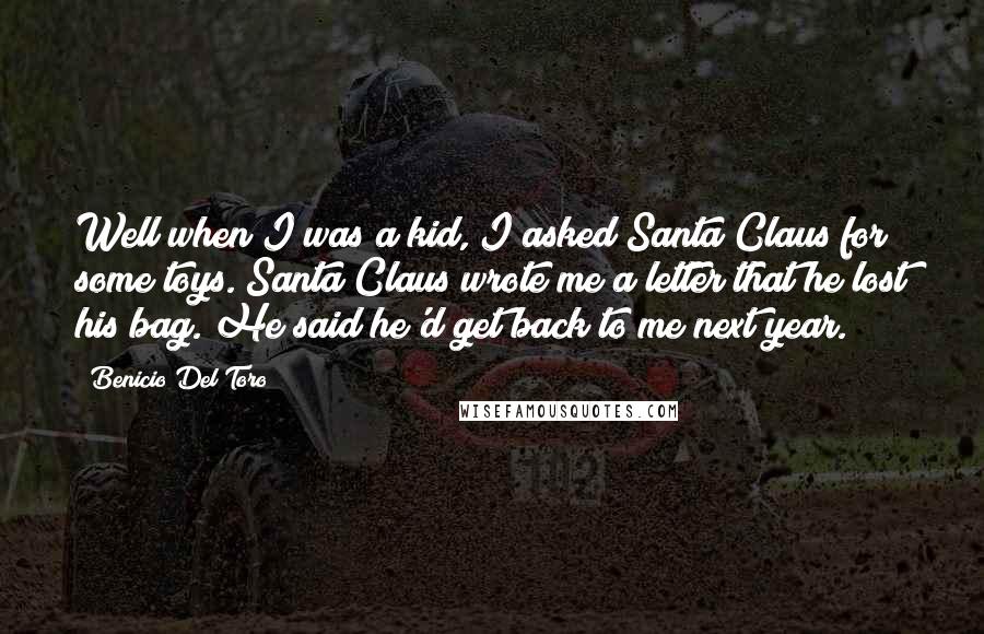 Benicio Del Toro Quotes: Well when I was a kid, I asked Santa Claus for some toys. Santa Claus wrote me a letter that he lost his bag. He said he'd get back to me next year.