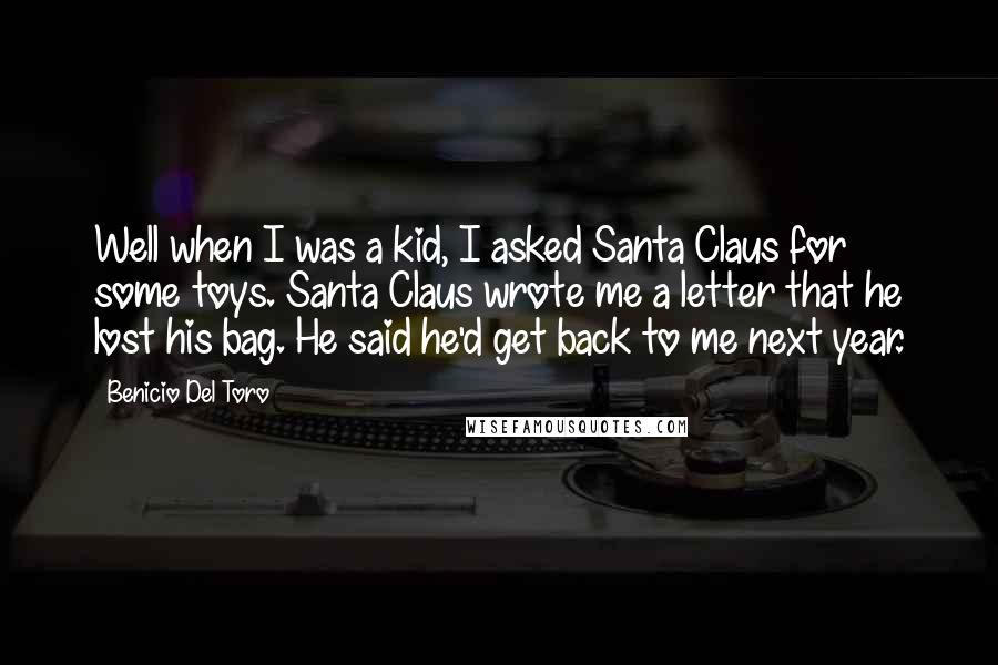 Benicio Del Toro Quotes: Well when I was a kid, I asked Santa Claus for some toys. Santa Claus wrote me a letter that he lost his bag. He said he'd get back to me next year.