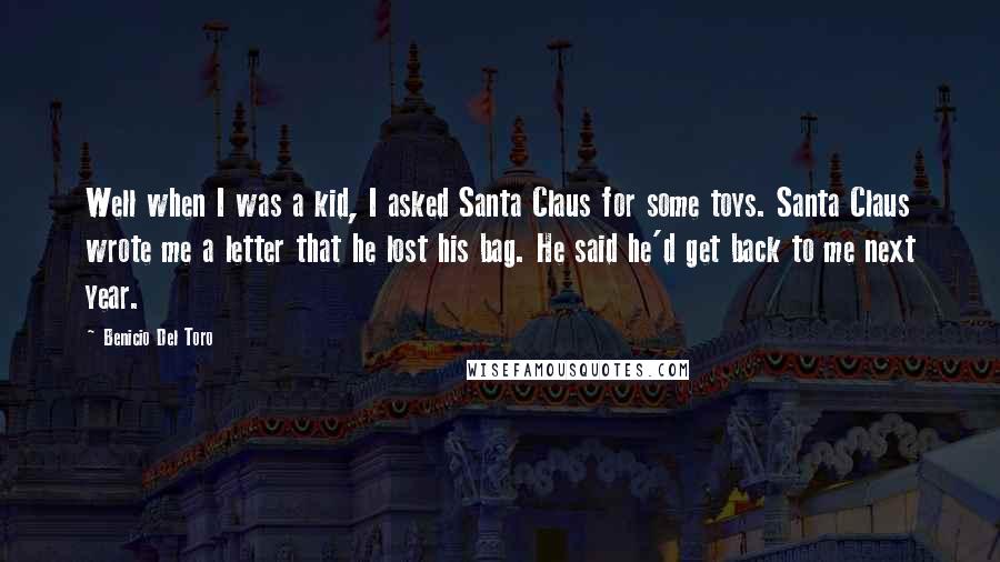 Benicio Del Toro Quotes: Well when I was a kid, I asked Santa Claus for some toys. Santa Claus wrote me a letter that he lost his bag. He said he'd get back to me next year.