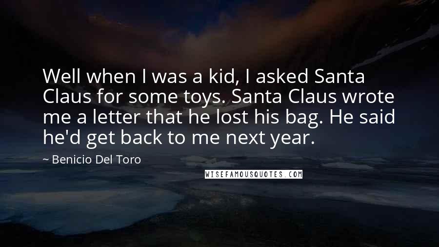 Benicio Del Toro Quotes: Well when I was a kid, I asked Santa Claus for some toys. Santa Claus wrote me a letter that he lost his bag. He said he'd get back to me next year.