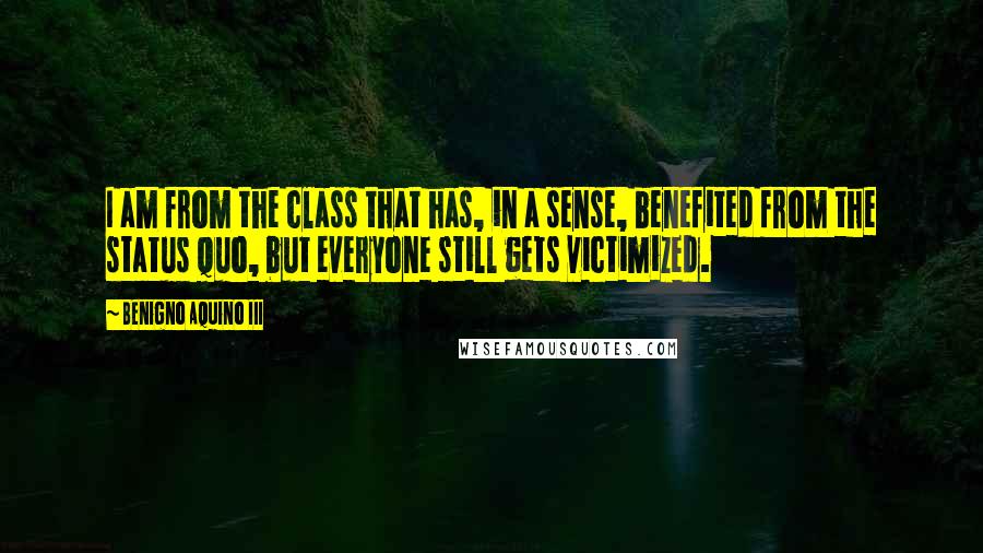 Benigno Aquino III Quotes: I am from the class that has, in a sense, benefited from the status quo, but everyone still gets victimized.