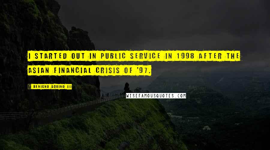 Benigno Aquino III Quotes: I started out in public service in 1998 after the Asian financial crisis of '97.