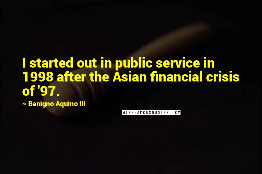 Benigno Aquino III Quotes: I started out in public service in 1998 after the Asian financial crisis of '97.