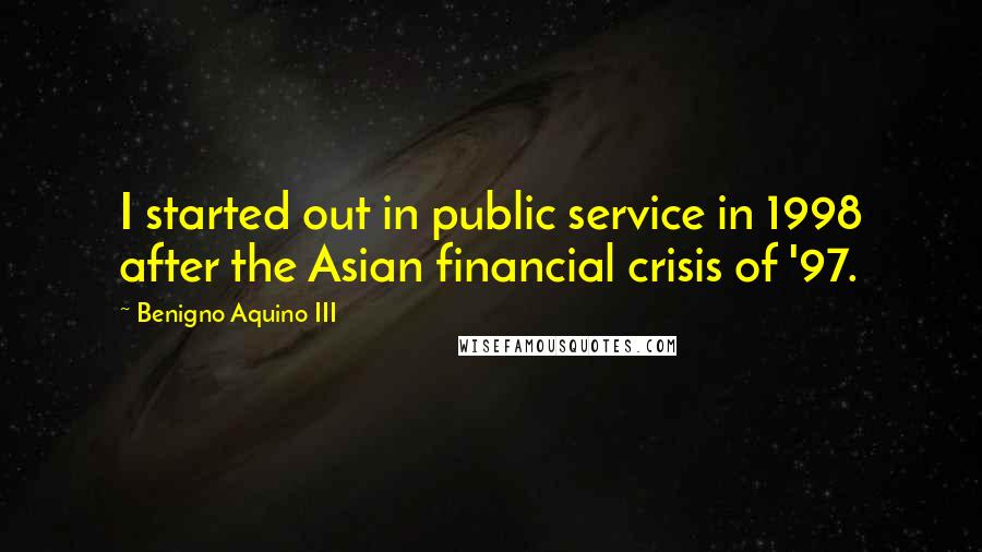 Benigno Aquino III Quotes: I started out in public service in 1998 after the Asian financial crisis of '97.
