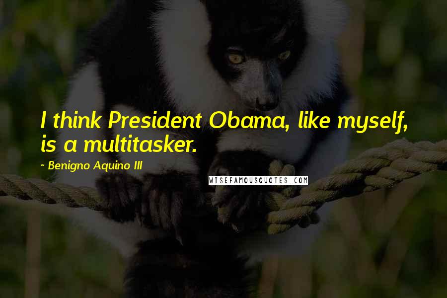 Benigno Aquino III Quotes: I think President Obama, like myself, is a multitasker.