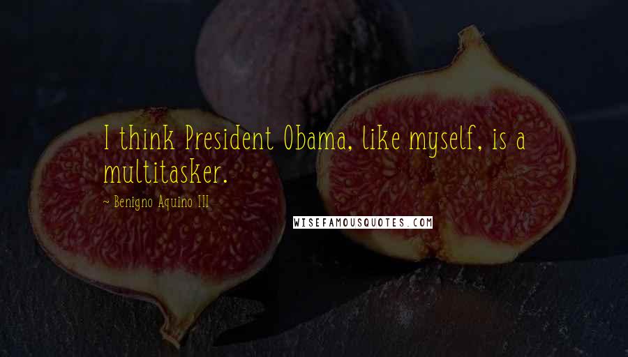 Benigno Aquino III Quotes: I think President Obama, like myself, is a multitasker.