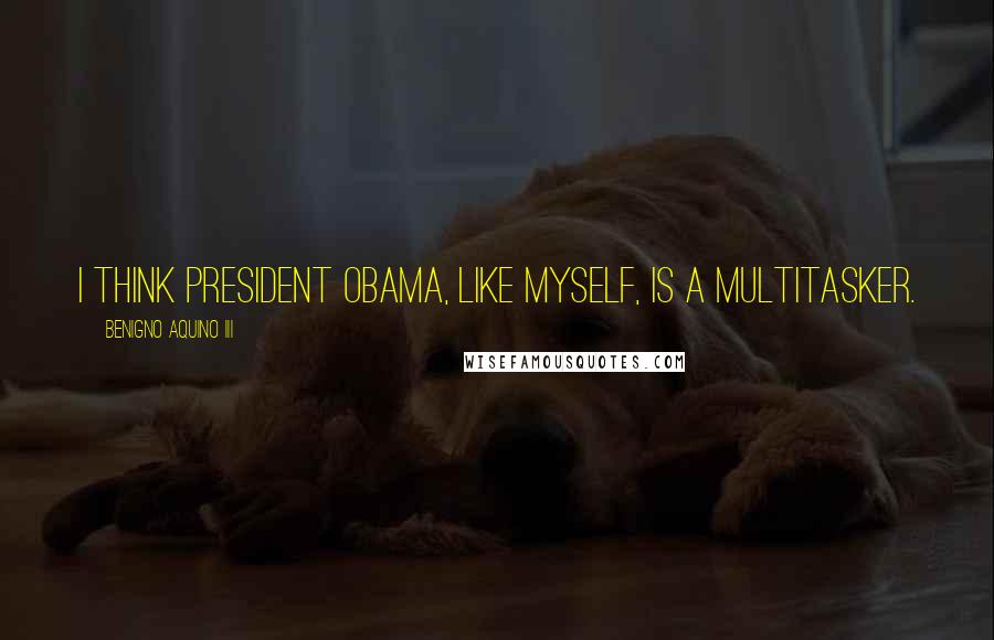 Benigno Aquino III Quotes: I think President Obama, like myself, is a multitasker.