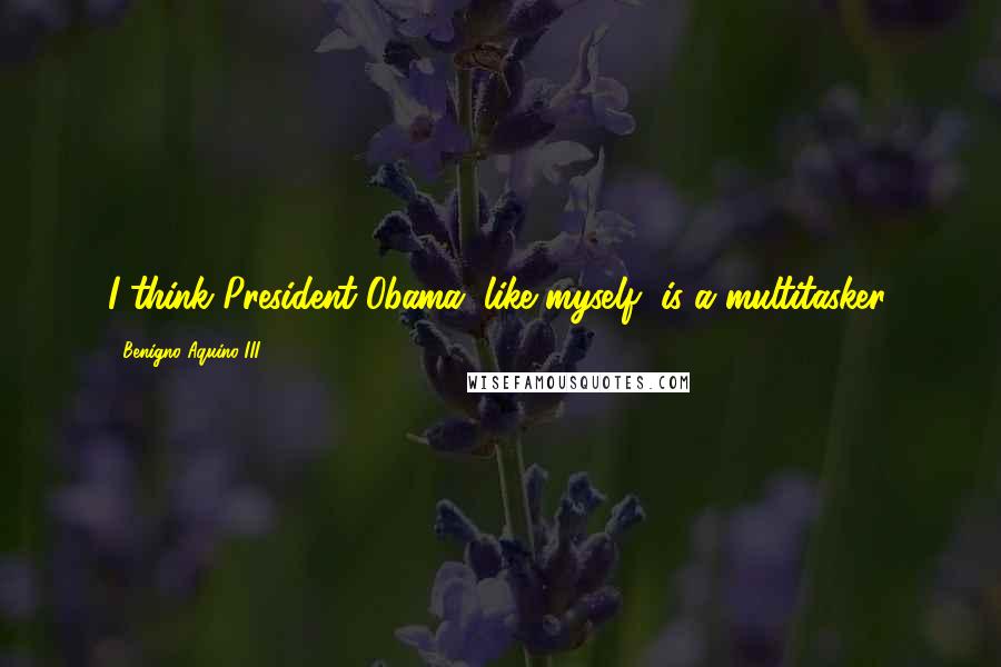 Benigno Aquino III Quotes: I think President Obama, like myself, is a multitasker.