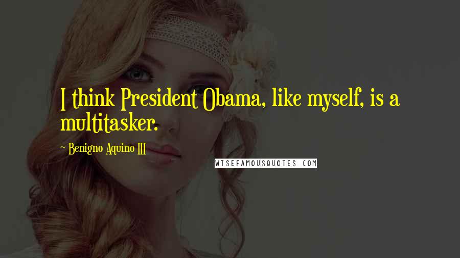 Benigno Aquino III Quotes: I think President Obama, like myself, is a multitasker.