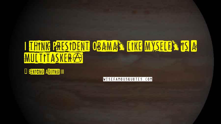 Benigno Aquino III Quotes: I think President Obama, like myself, is a multitasker.