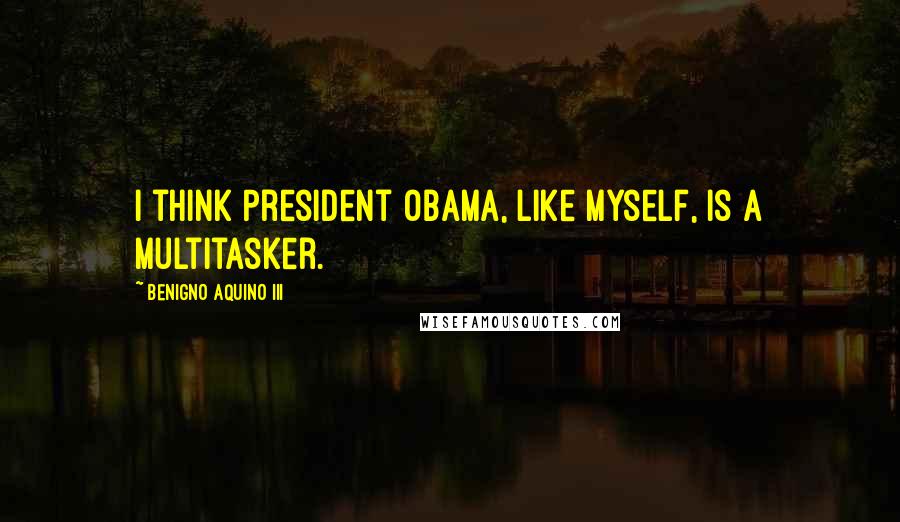 Benigno Aquino III Quotes: I think President Obama, like myself, is a multitasker.