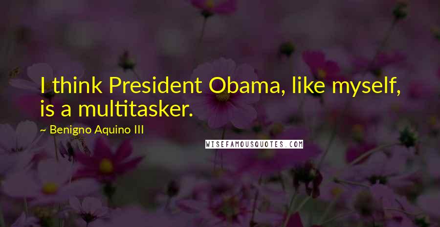 Benigno Aquino III Quotes: I think President Obama, like myself, is a multitasker.