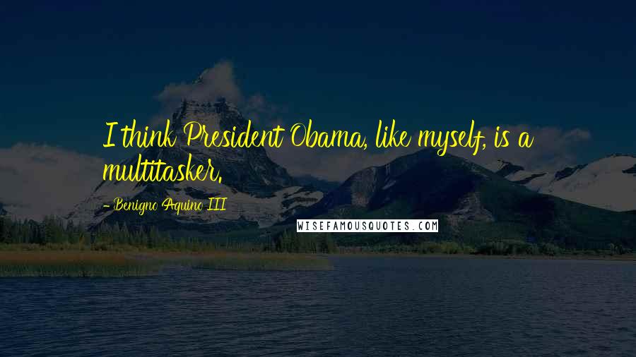 Benigno Aquino III Quotes: I think President Obama, like myself, is a multitasker.