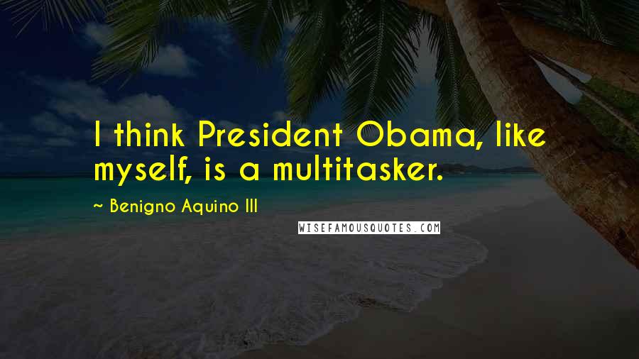 Benigno Aquino III Quotes: I think President Obama, like myself, is a multitasker.