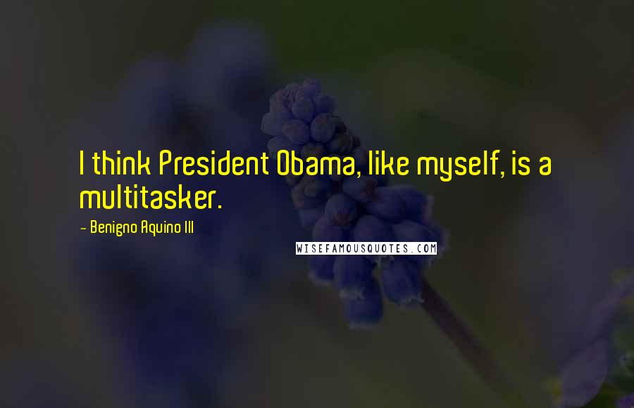 Benigno Aquino III Quotes: I think President Obama, like myself, is a multitasker.