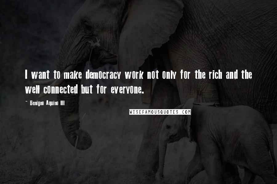 Benigno Aquino III Quotes: I want to make democracy work not only for the rich and the well connected but for everyone.