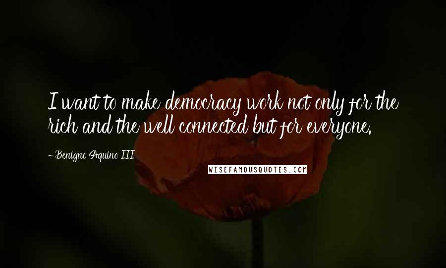 Benigno Aquino III Quotes: I want to make democracy work not only for the rich and the well connected but for everyone.