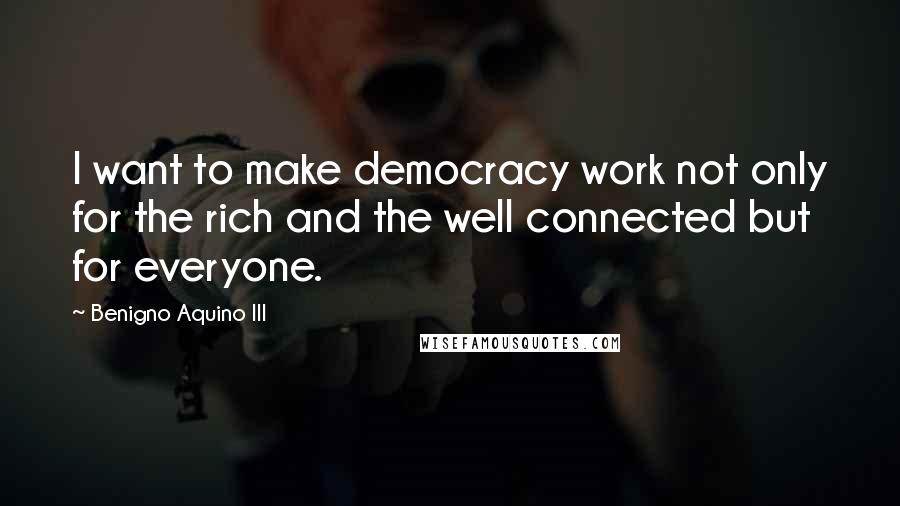 Benigno Aquino III Quotes: I want to make democracy work not only for the rich and the well connected but for everyone.