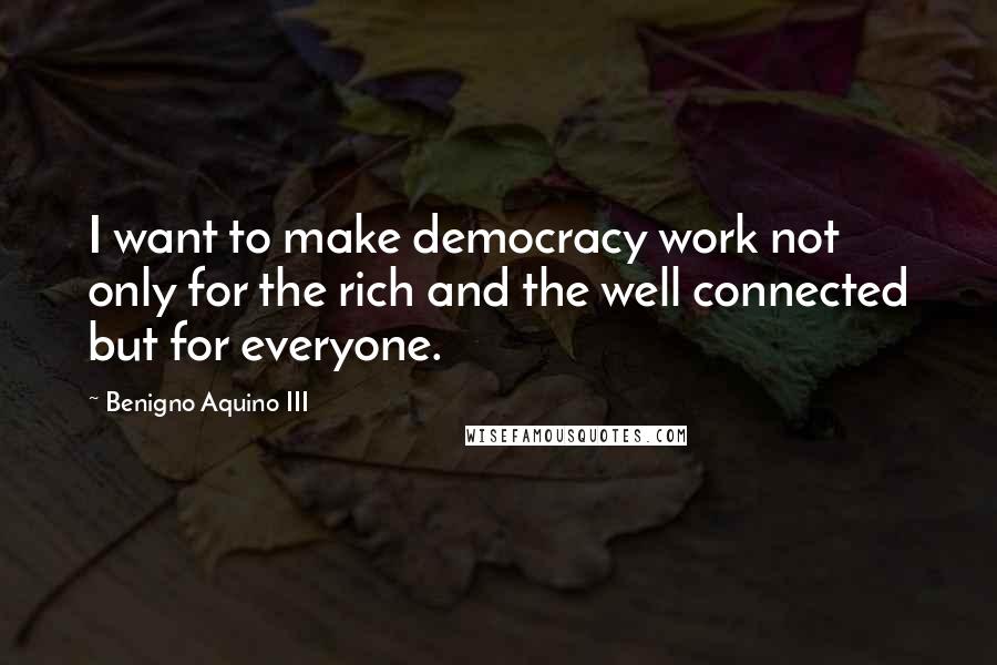 Benigno Aquino III Quotes: I want to make democracy work not only for the rich and the well connected but for everyone.