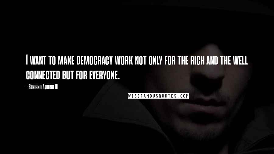 Benigno Aquino III Quotes: I want to make democracy work not only for the rich and the well connected but for everyone.