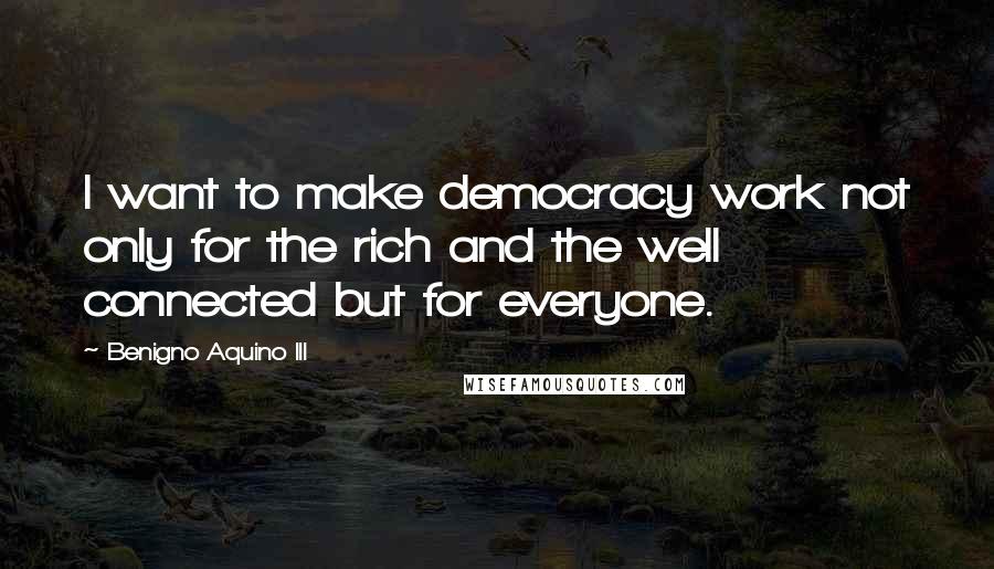 Benigno Aquino III Quotes: I want to make democracy work not only for the rich and the well connected but for everyone.