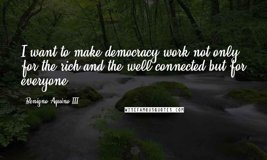Benigno Aquino III Quotes: I want to make democracy work not only for the rich and the well connected but for everyone.